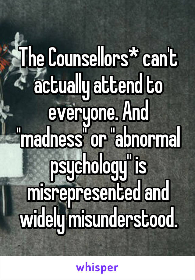 The Counsellors* can't actually attend to everyone. And "madness" or "abnormal psychology" is misrepresented and widely misunderstood.