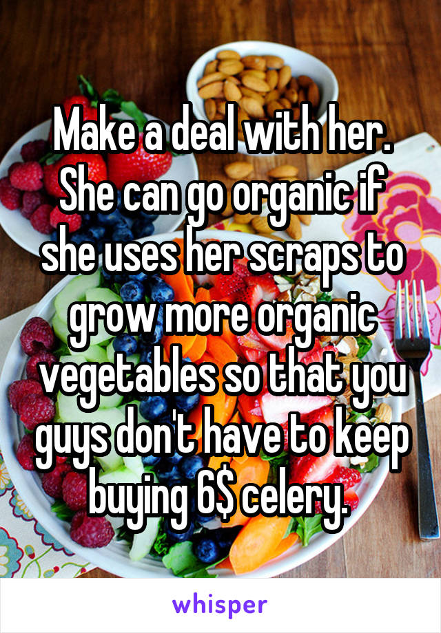 Make a deal with her. She can go organic if she uses her scraps to grow more organic vegetables so that you guys don't have to keep buying 6$ celery. 