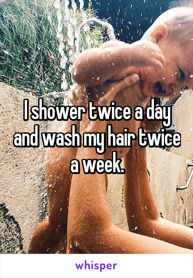 I shower twice a day and wash my hair twice a week.