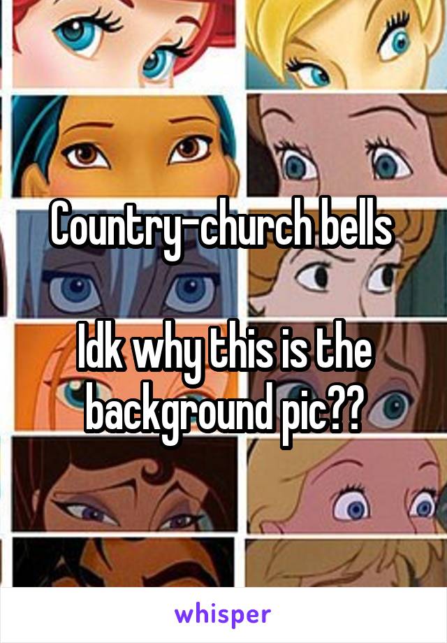 Country-church bells 

Idk why this is the background pic😂😷