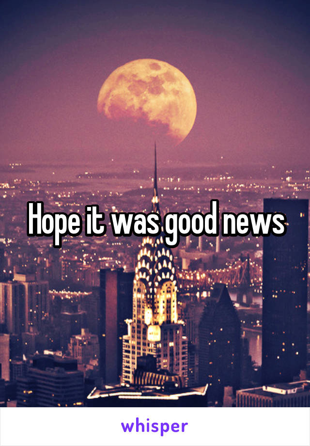 Hope it was good news