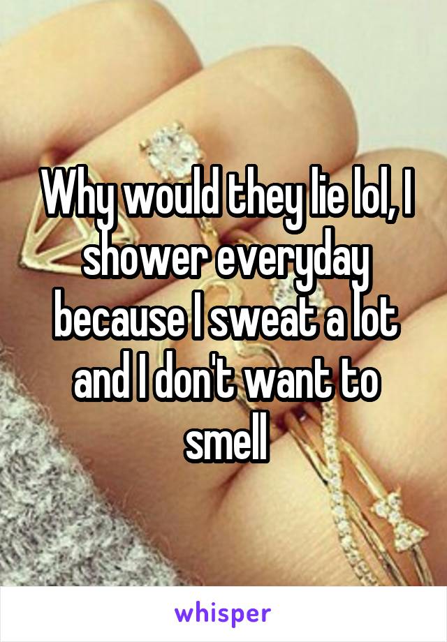 Why would they lie lol, I shower everyday because I sweat a lot and I don't want to smell