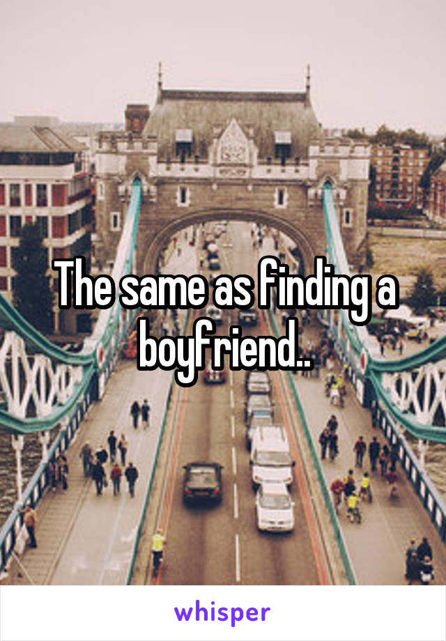 The same as finding a boyfriend..