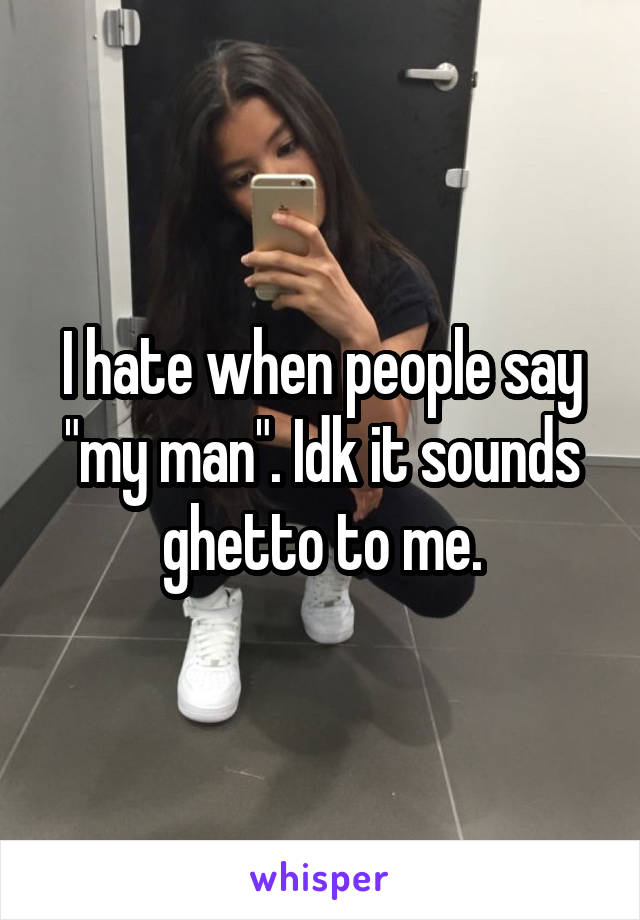I hate when people say "my man". Idk it sounds ghetto to me.