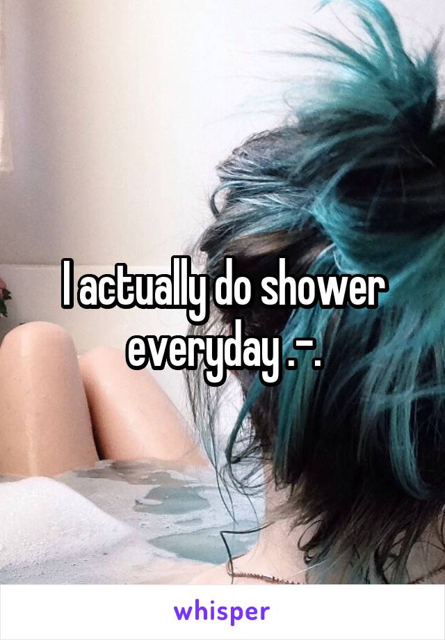 I actually do shower everyday .-.