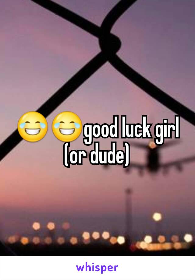 😂😂good luck girl (or dude)