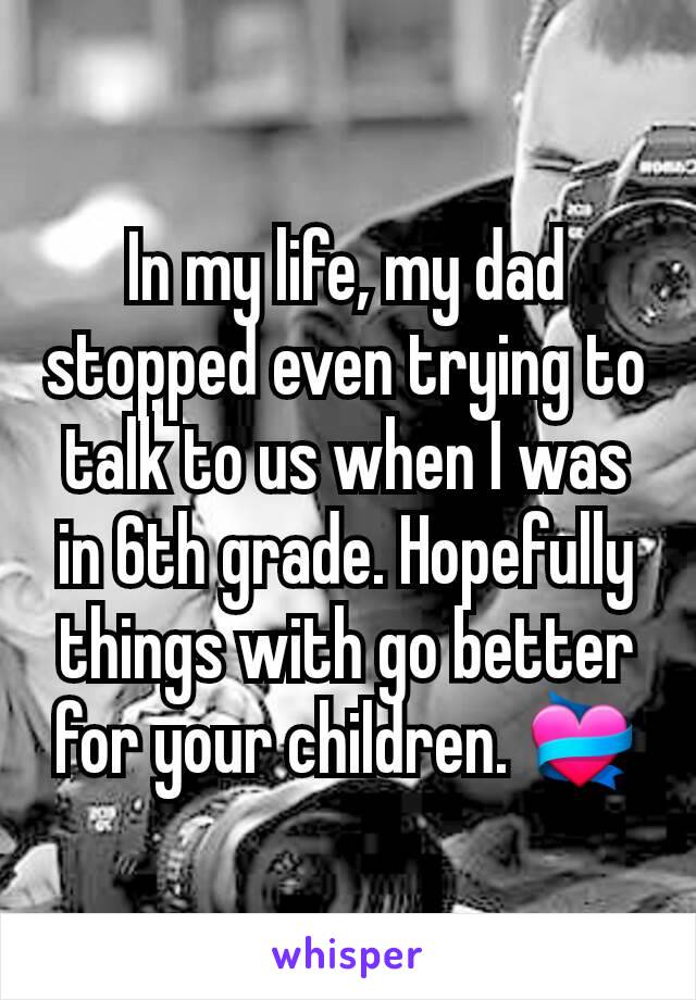 In my life, my dad stopped even trying to talk to us when I was in 6th grade. Hopefully things with go better for your children. 💝