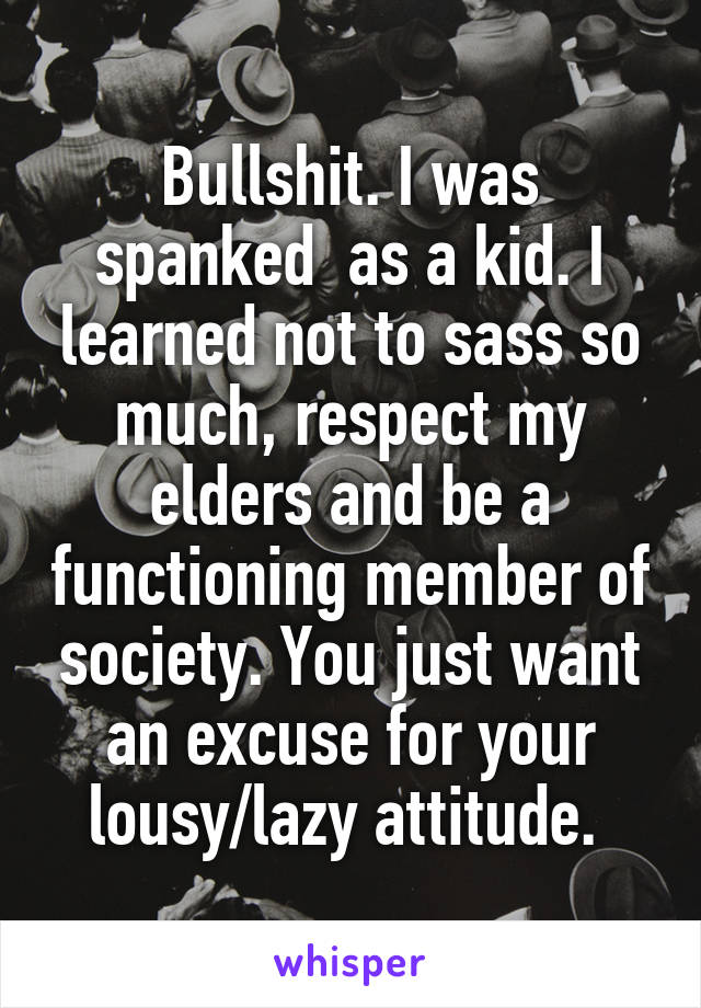 Bullshit. I was spanked  as a kid. I learned not to sass so much, respect my elders and be a functioning member of society. You just want an excuse for your lousy/lazy attitude. 