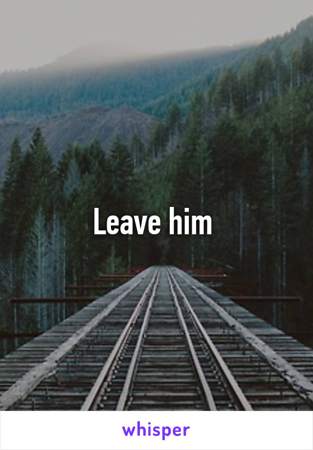 Leave him 