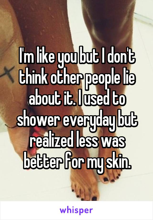 I'm like you but I don't think other people lie about it. I used to shower everyday but realized less was better for my skin.