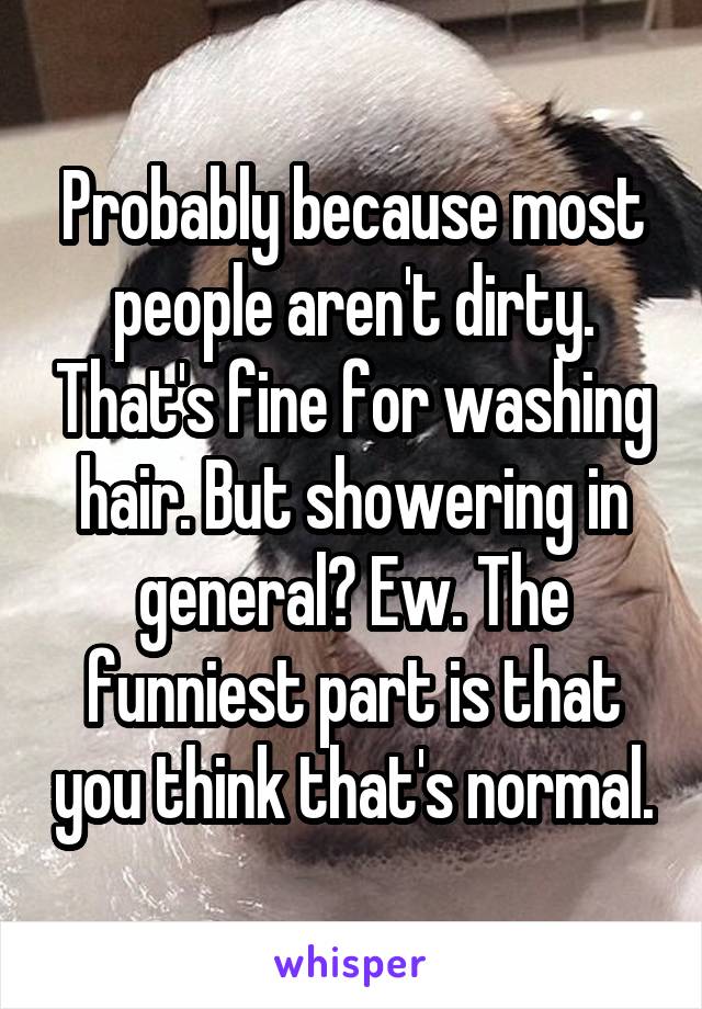 Probably because most people aren't dirty. That's fine for washing hair. But showering in general? Ew. The funniest part is that you think that's normal.