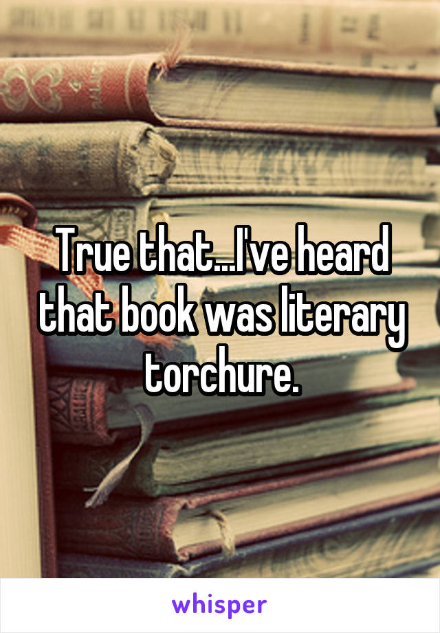 True that...I've heard that book was literary torchure.