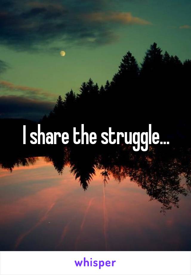 I share the struggle...