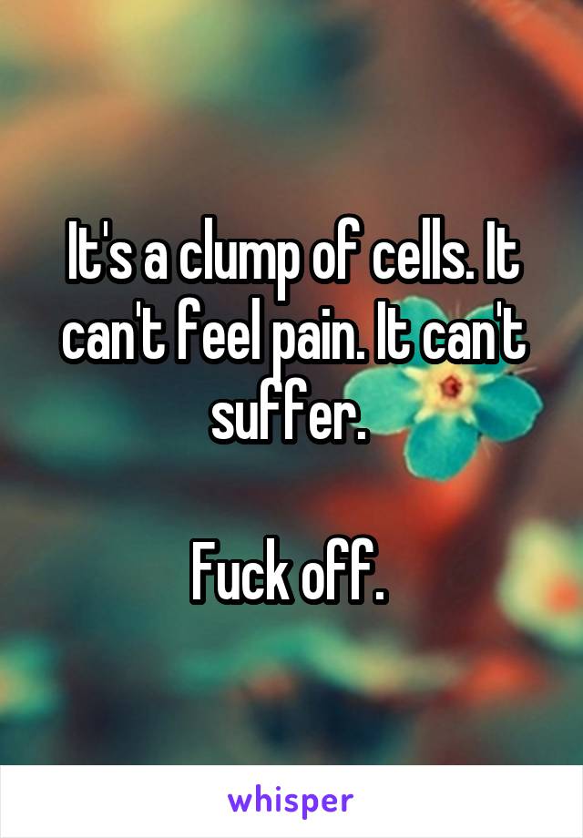 It's a clump of cells. It can't feel pain. It can't suffer. 

Fuck off. 