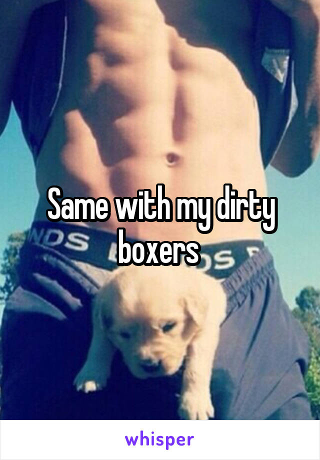 Same with my dirty boxers 