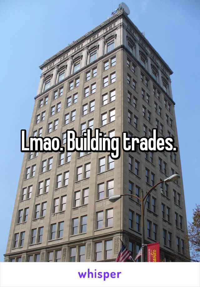 Lmao. Building trades. 