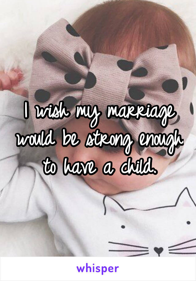 I wish my marriage would be strong enough to have a child.