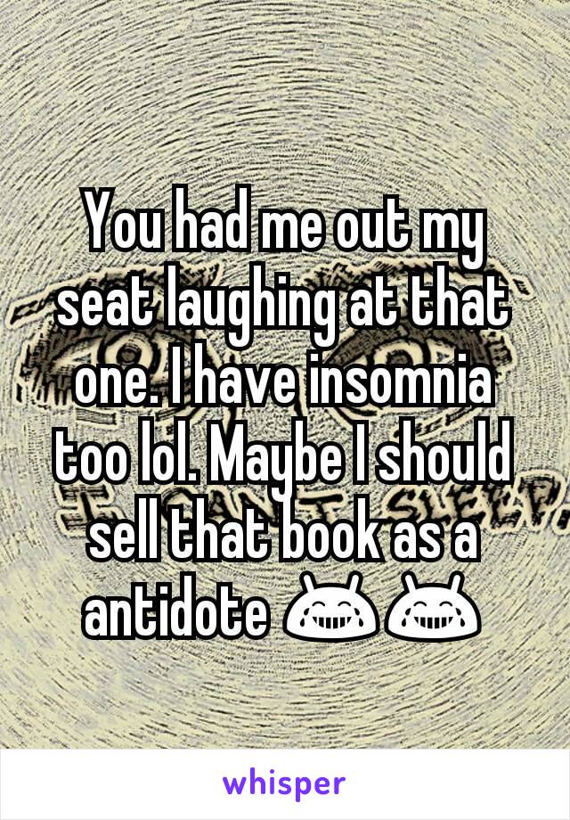 You had me out my seat laughing at that one. I have insomnia too lol. Maybe I should sell that book as a antidote 😂😂