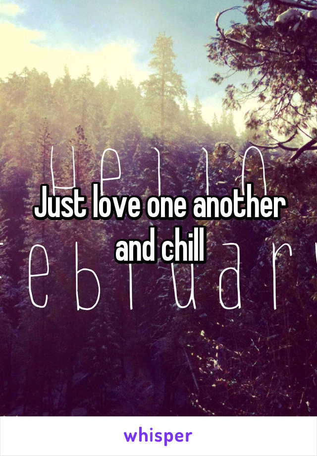 Just love one another and chill