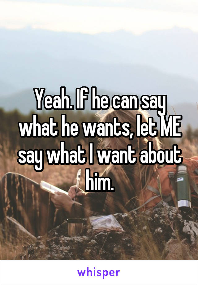 Yeah. If he can say what he wants, let ME say what I want about him.