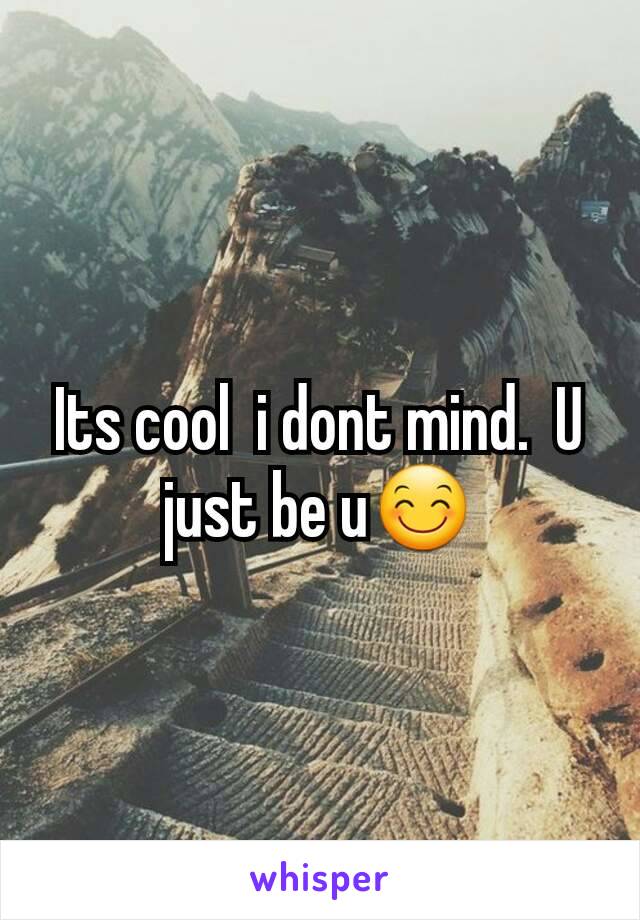 Its cool  i dont mind.  U just be u😊