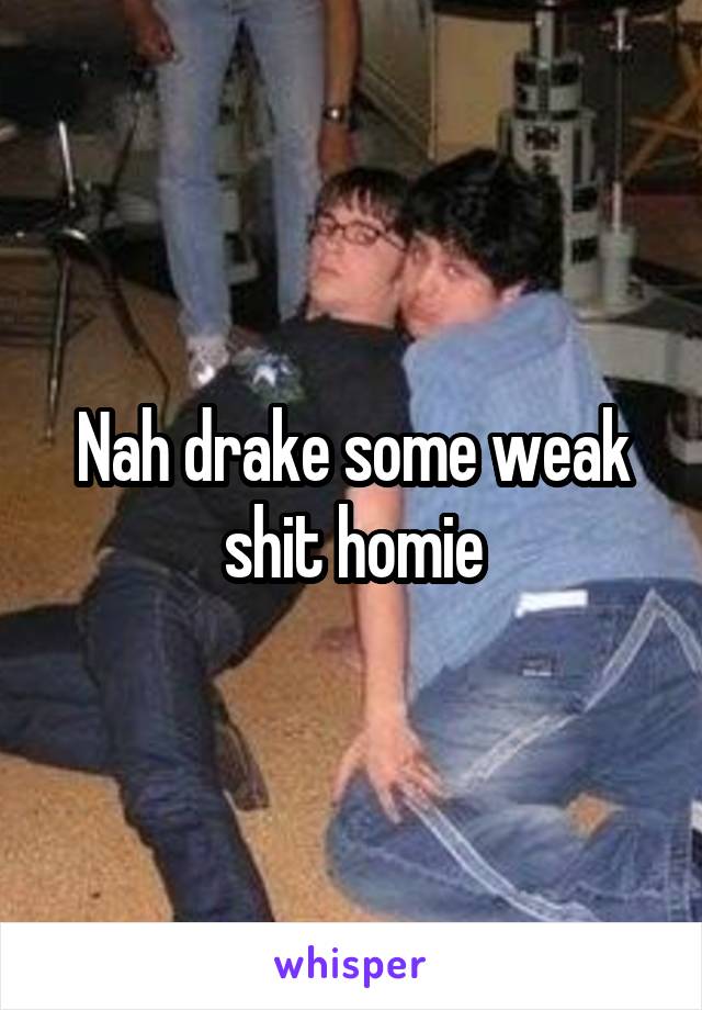 Nah drake some weak shit homie