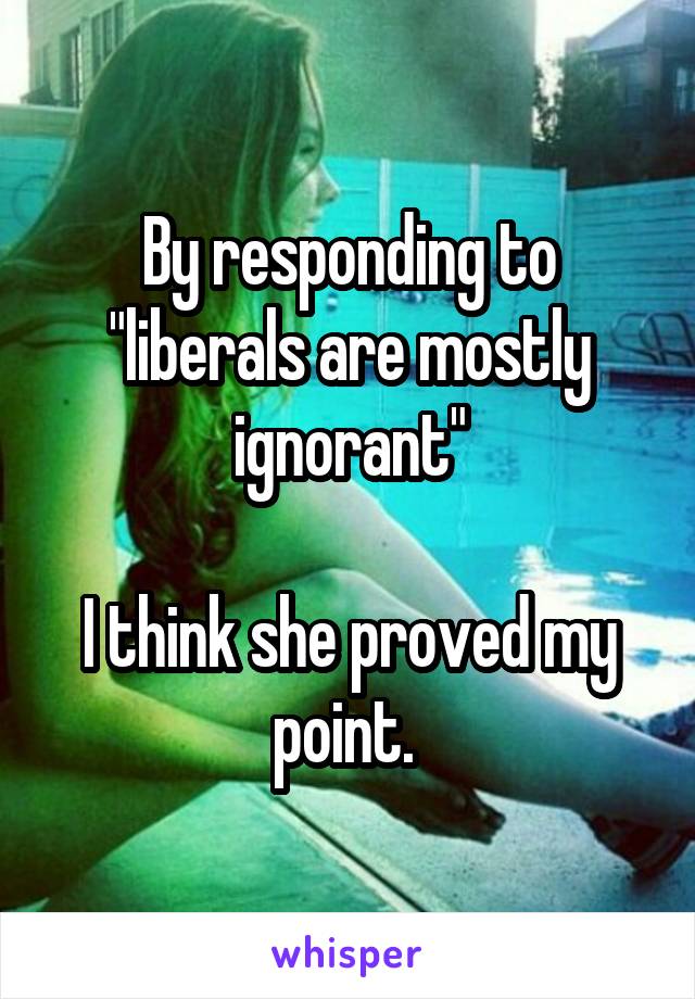 By responding to "liberals are mostly ignorant"

I think she proved my point. 