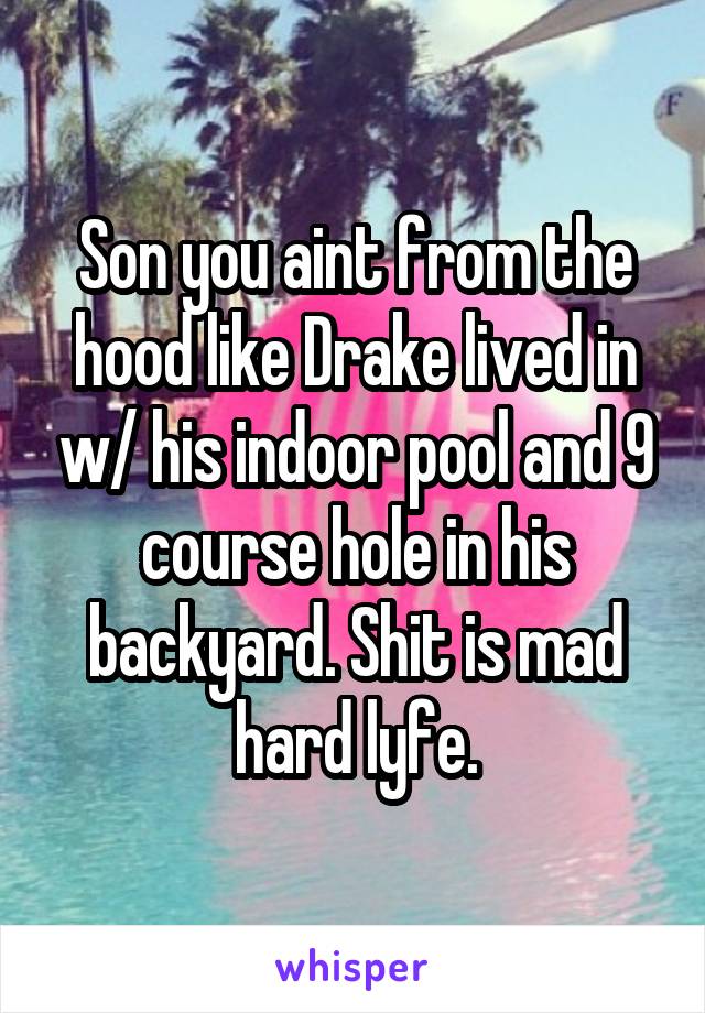 Son you aint from the hood like Drake lived in w/ his indoor pool and 9 course hole in his backyard. Shit is mad hard lyfe.