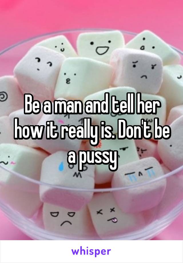 Be a man and tell her how it really is. Don't be a pussy