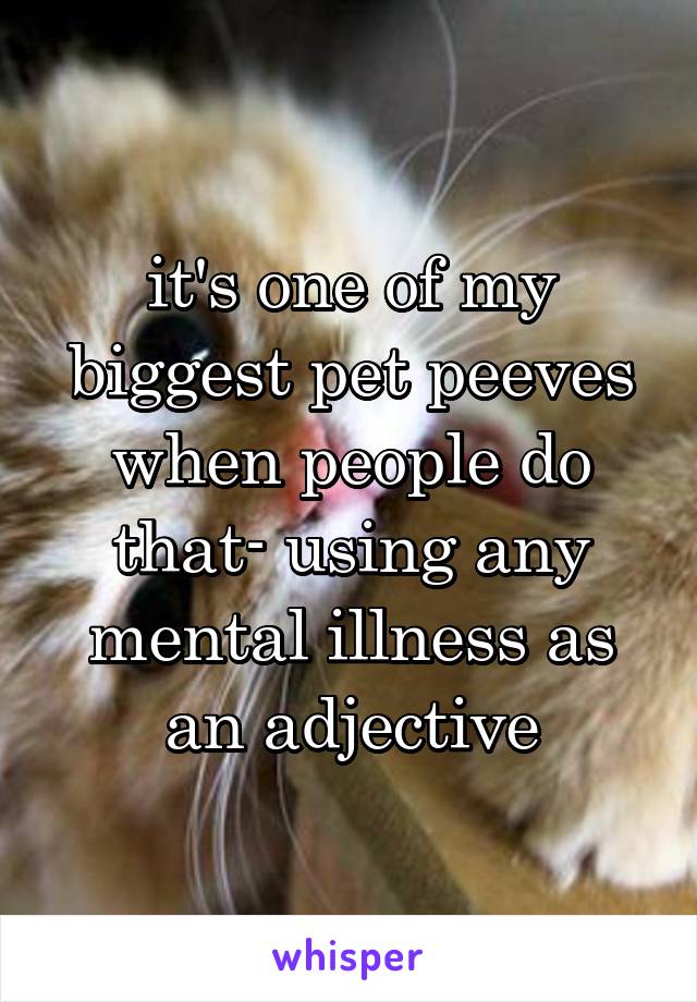 it's one of my biggest pet peeves when people do that- using any mental illness as an adjective