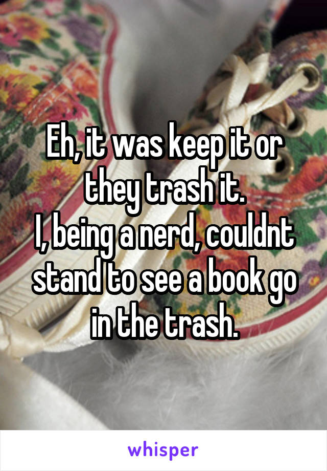 Eh, it was keep it or they trash it.
I, being a nerd, couldnt stand to see a book go in the trash.