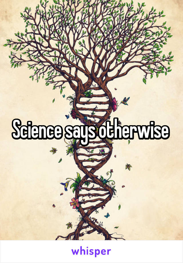 Science says otherwise 