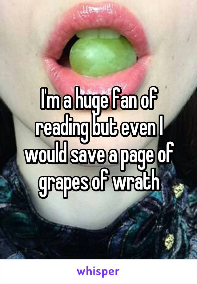 I'm a huge fan of reading but even I would save a page of grapes of wrath