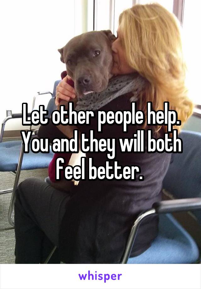 Let other people help. You and they will both feel better. 