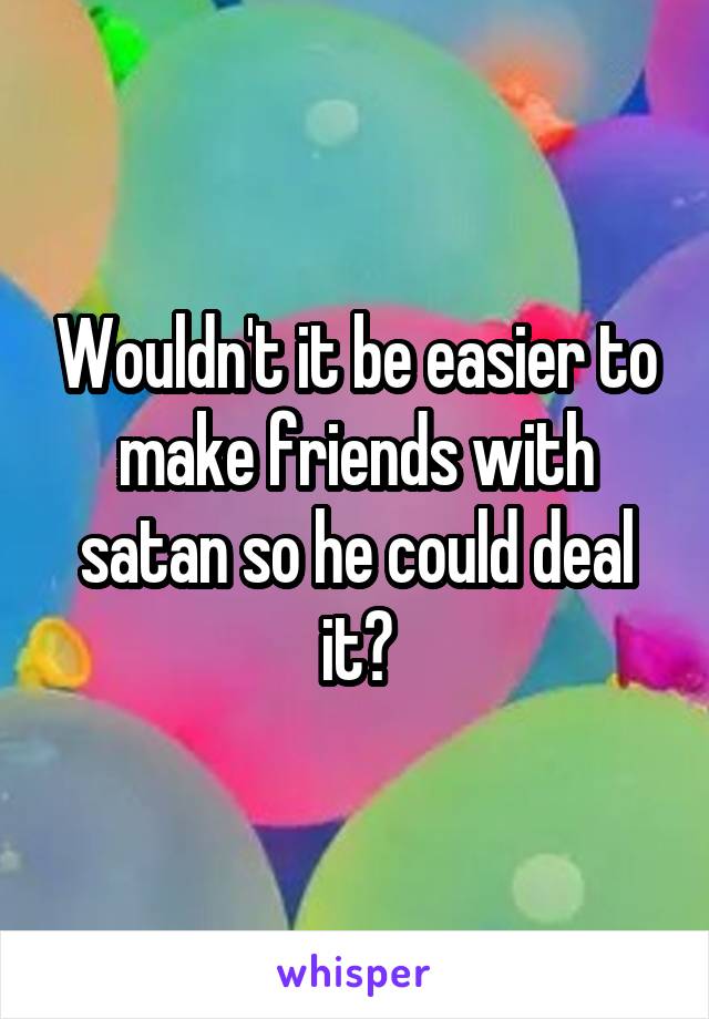 Wouldn't it be easier to make friends with satan so he could deal it?