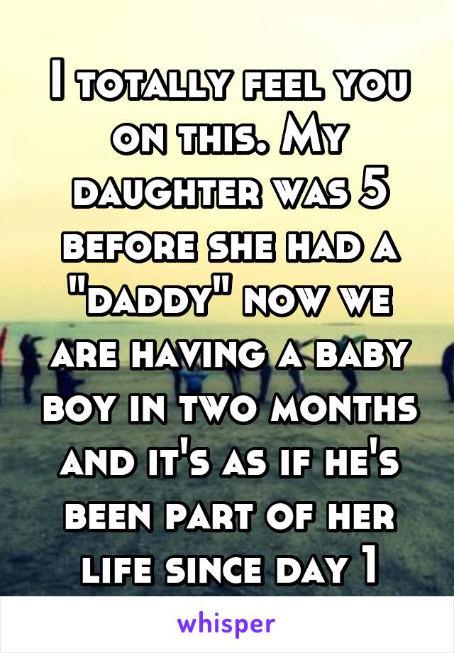 I totally feel you on this. My daughter was 5 before she had a "daddy" now we are having a baby boy in two months and it's as if he's been part of her life since day 1