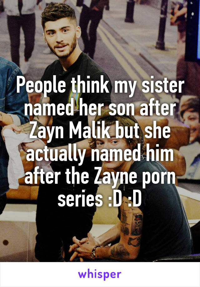 People think my sister named her son after Zayn Malik but she actually named him after the Zayne porn series :D :D