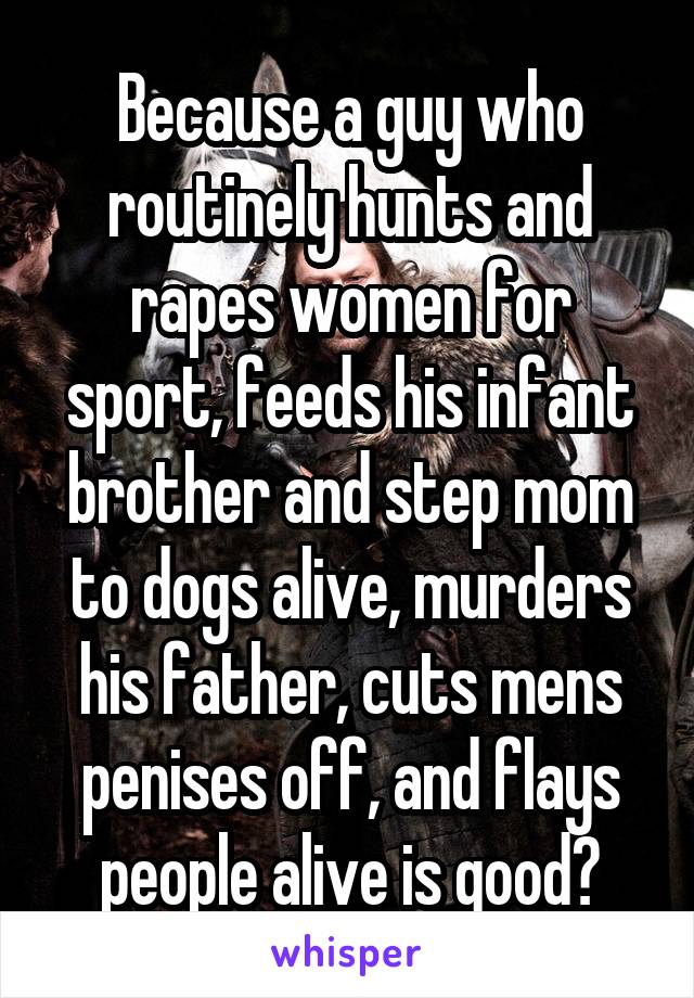 Because a guy who routinely hunts and rapes women for sport, feeds his infant brother and step mom to dogs alive, murders his father, cuts mens penises off, and flays people alive is good?