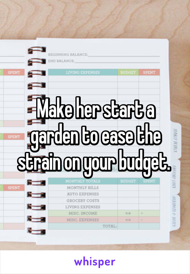 Make her start a garden to ease the strain on your budget. 