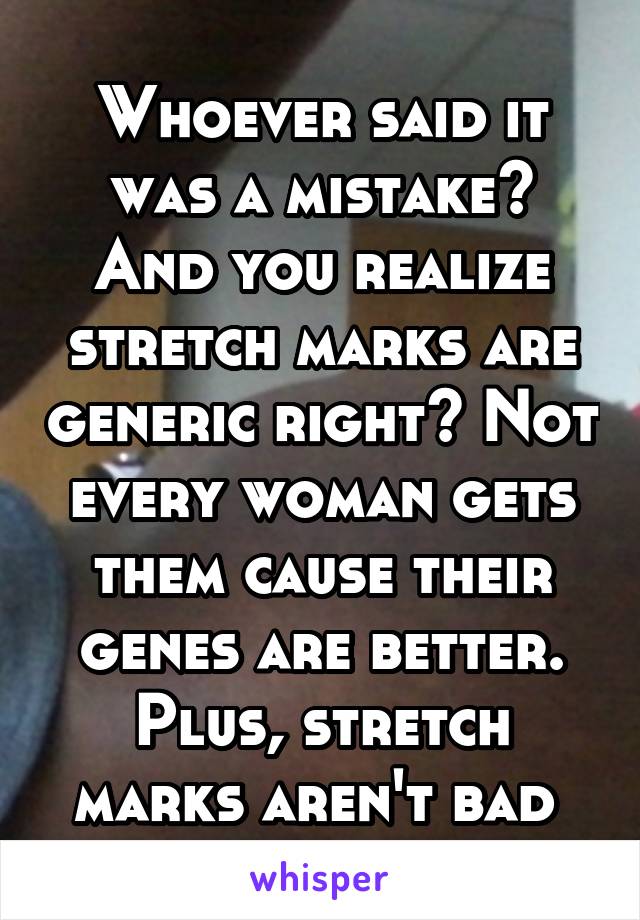 Whoever said it was a mistake? And you realize stretch marks are generic right? Not every woman gets them cause their genes are better. Plus, stretch marks aren't bad 