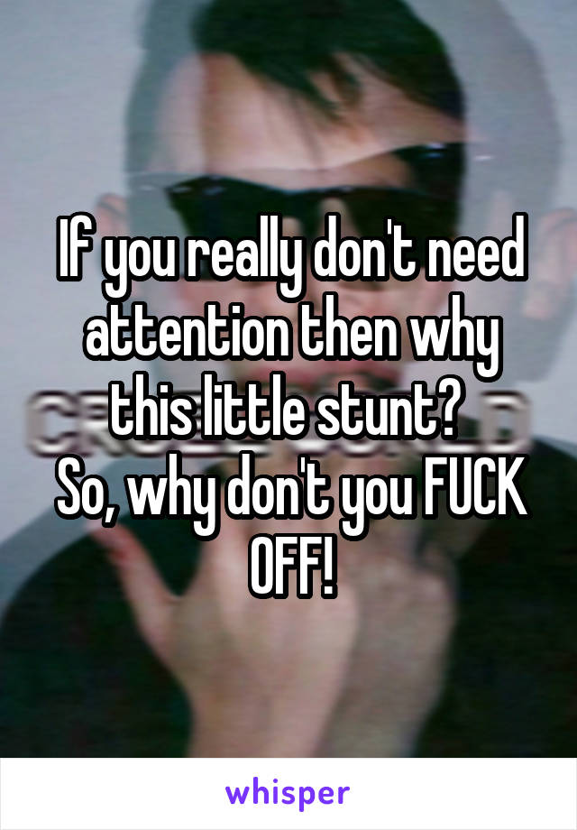 If you really don't need attention then why this little stunt? 
So, why don't you FUCK OFF!