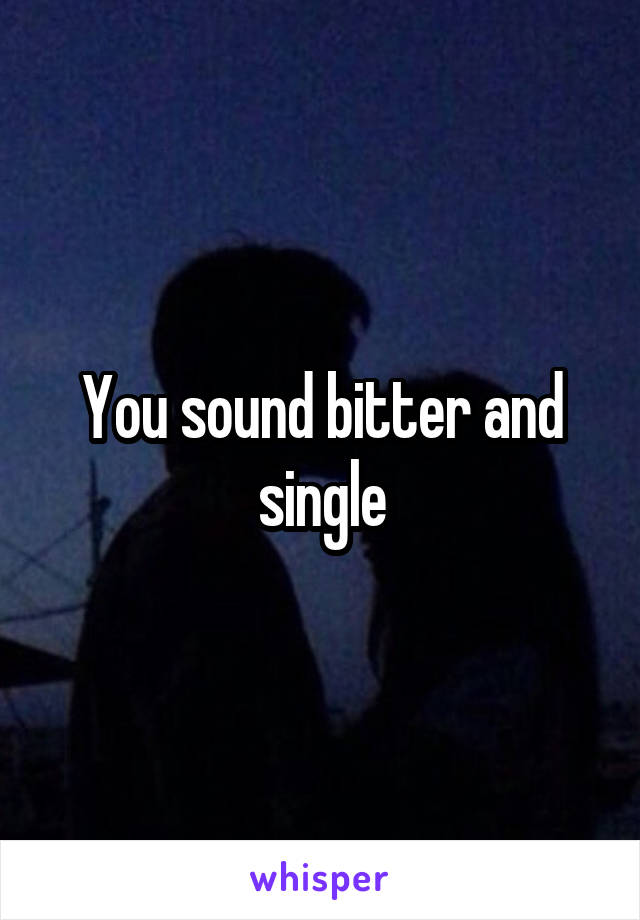 You sound bitter and single
