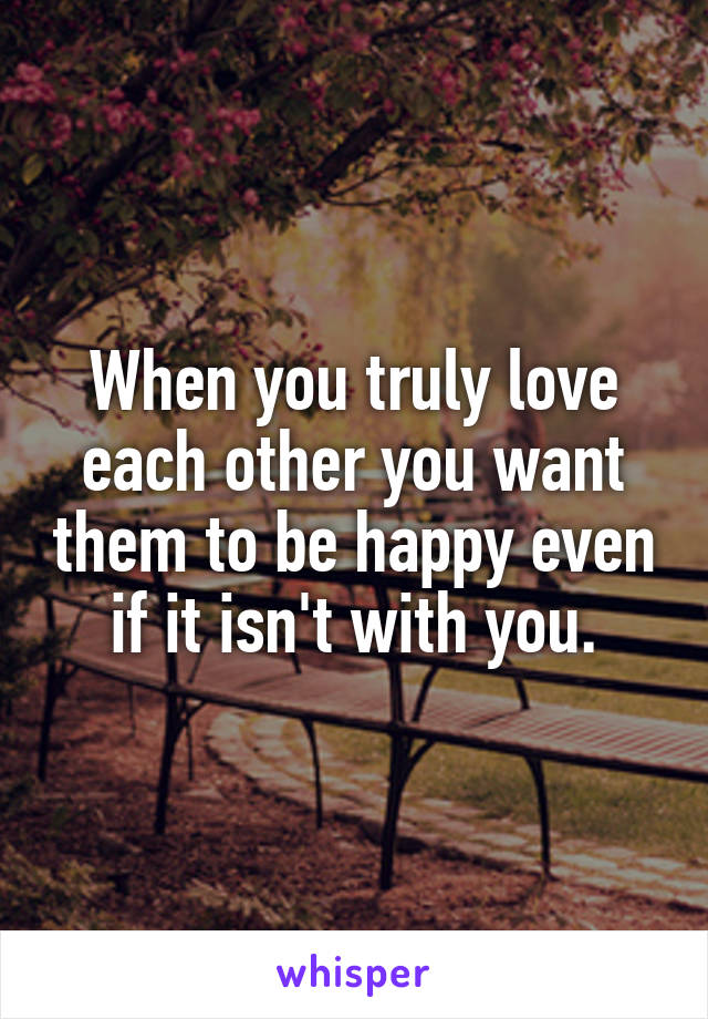 When you truly love each other you want them to be happy even if it isn't with you.