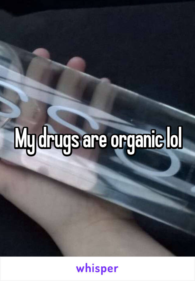 My drugs are organic lol