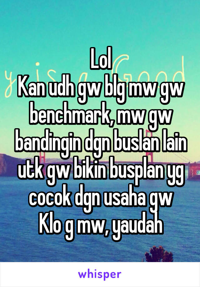 Lol
Kan udh gw blg mw gw benchmark, mw gw bandingin dgn buslan lain utk gw bikin busplan yg cocok dgn usaha gw
Klo g mw, yaudah