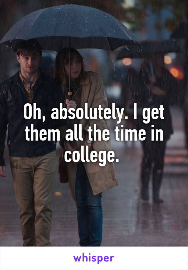 Oh, absolutely. I get them all the time in college. 