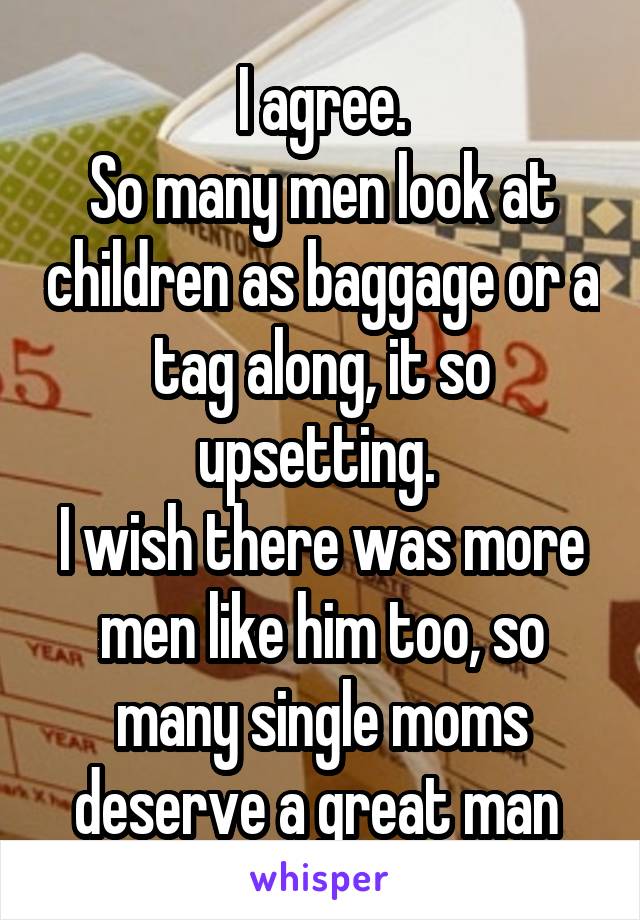 I agree.
So many men look at children as baggage or a tag along, it so upsetting. 
I wish there was more men like him too, so many single moms deserve a great man 