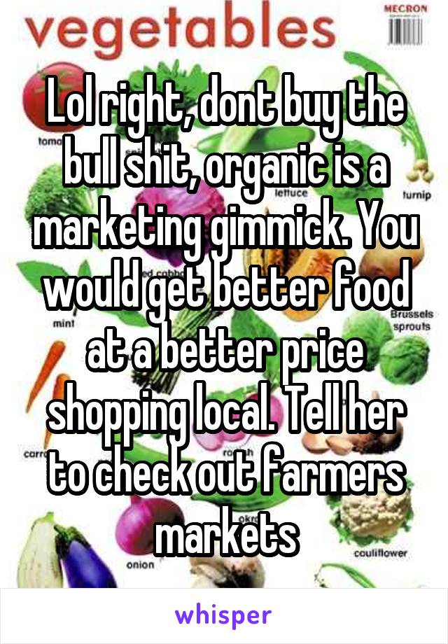 Lol right, dont buy the bull shit, organic is a marketing gimmick. You would get better food at a better price shopping local. Tell her to check out farmers markets