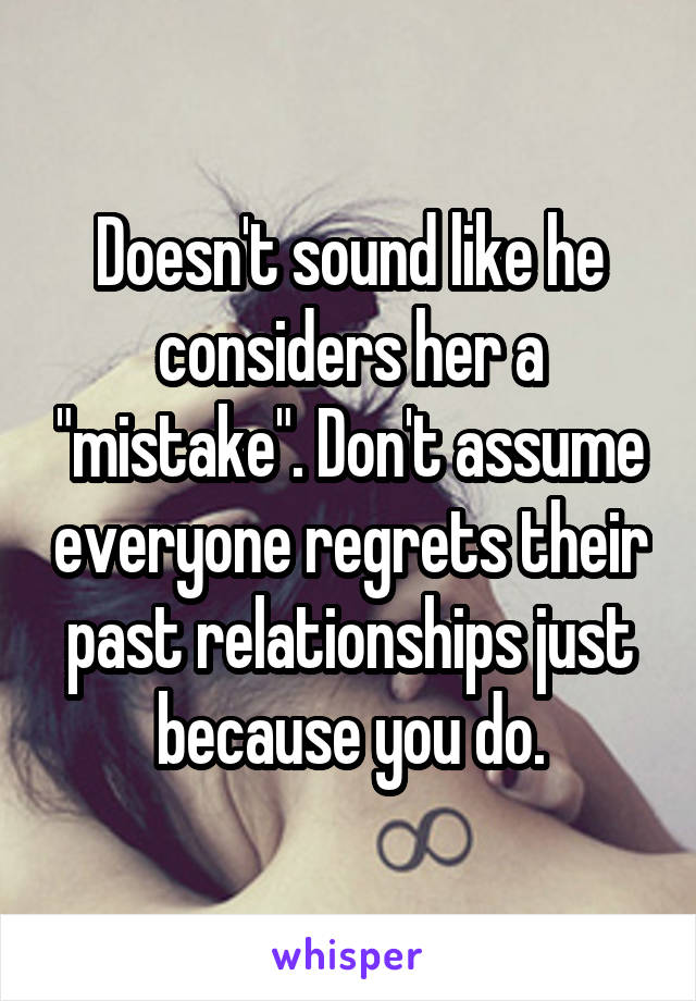 Doesn't sound like he considers her a "mistake". Don't assume everyone regrets their past relationships just because you do.