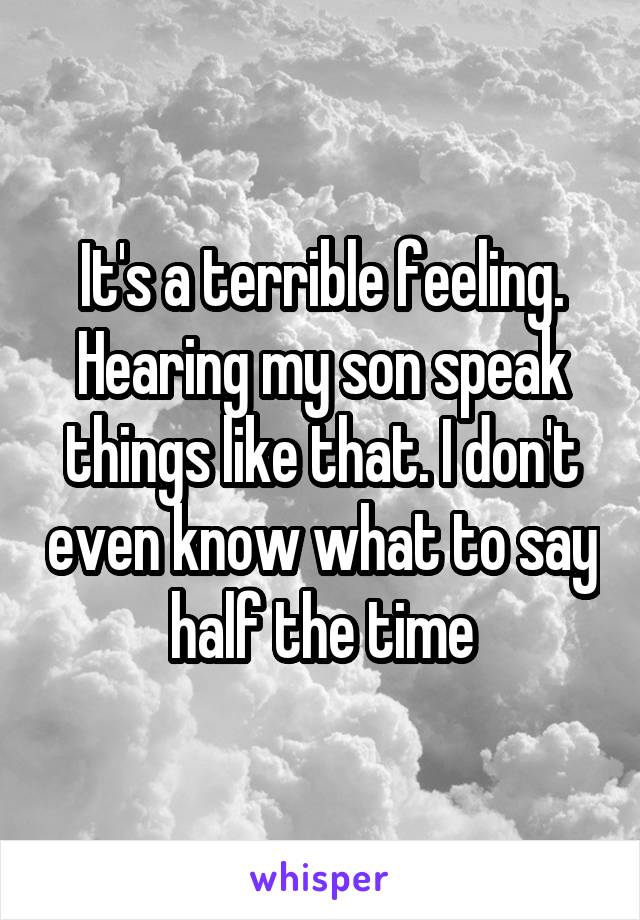 It's a terrible feeling. Hearing my son speak things like that. I don't even know what to say half the time